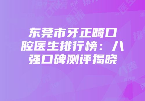 东莞市牙正畸口腔医生排行榜：八强口碑测评揭晓
