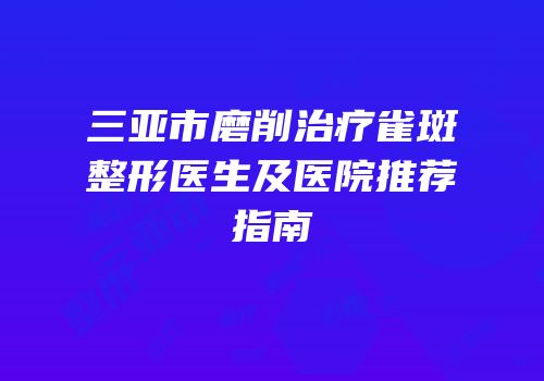 三亚市磨削治疗雀斑整形医生及医院推荐指南