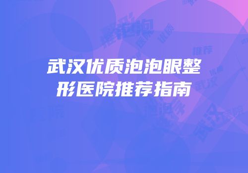 武汉优质泡泡眼整形医院推荐指南