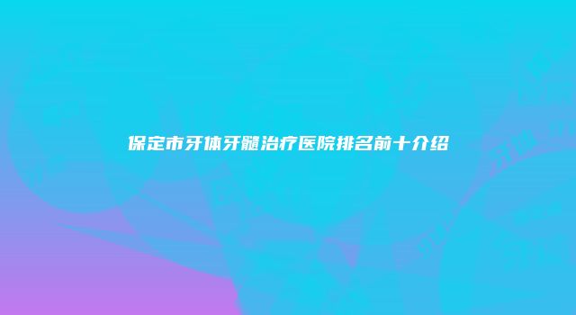 保定市牙体牙髓治疗医院排名前十介绍