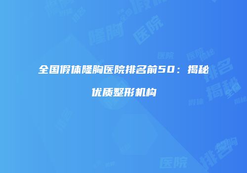 全国假体隆胸医院排名前50：揭秘优质整形机构