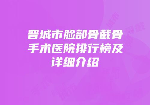 晋城市脸部骨截骨手术医院排行榜及详细介绍