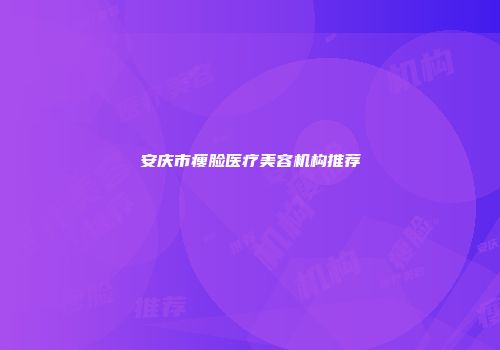 安庆市瘦脸医疗美容机构推荐