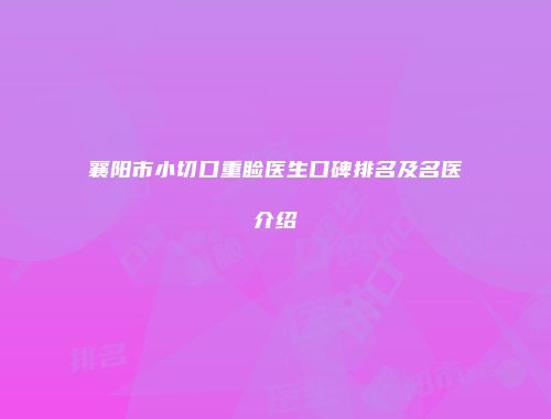 襄阳市小切口重睑医生口碑排名及名医介绍