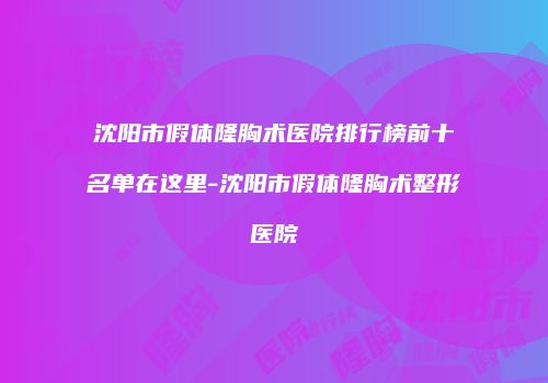 沈阳市假体隆胸术医院排行榜前十名单在这里-沈阳市假体隆胸术整形医院