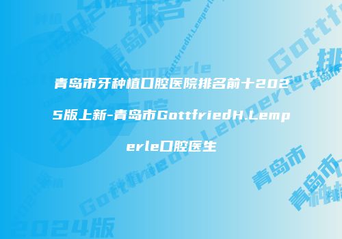 青岛市牙种植口腔医院排名前十2025版上新-青岛市GottfriedH.Lemperle口腔医生