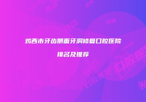 鸡西市牙齿侧面牙洞修复口腔医院排名及推荐