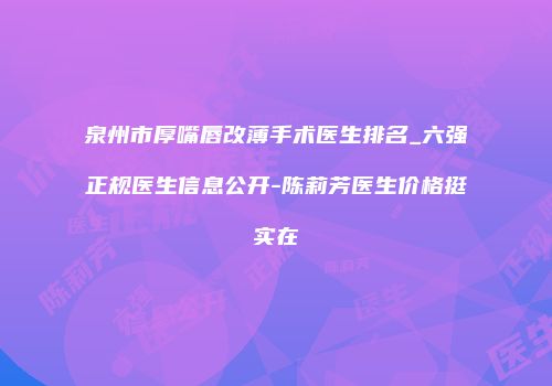 泉州市厚嘴唇改薄手术医生排名_六强正规医生信息公开-陈莉芳医生价格挺实在