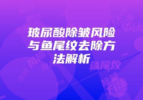 玻尿酸除皱风险与鱼尾纹去除方法解析