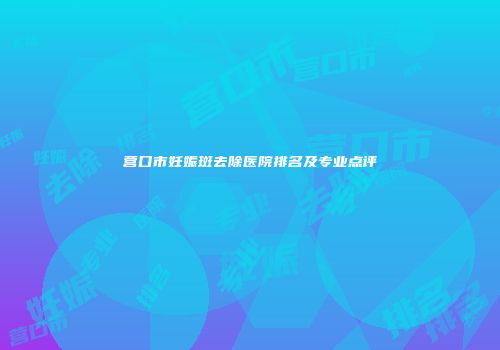 营口市妊娠斑去除医院排名及专业点评