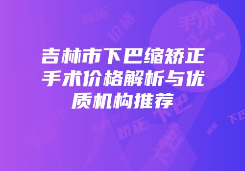 吉林市下巴缩矫正手术价格解析与优质机构推荐