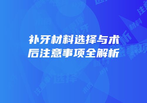 补牙材料选择与术后注意事项全解析