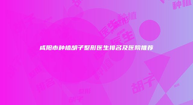 咸阳市种植胡子整形医生排名及医院推荐