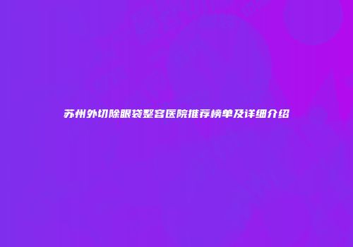 苏州外切除眼袋整容医院推荐榜单及详细介绍