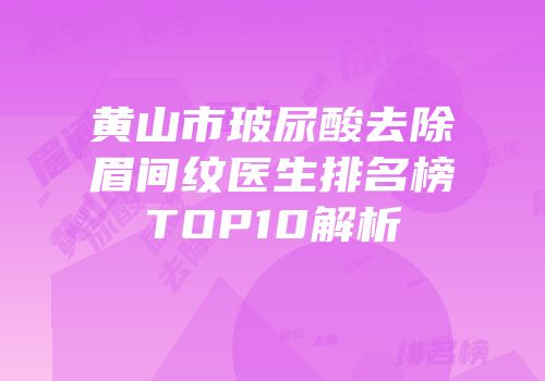 黄山市玻尿酸去除眉间纹医生排名榜TOP10解析