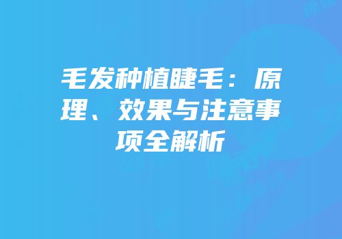 毛发种植睫毛：原理、效果与注意事项全解析