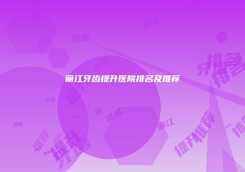 丽江牙齿提升医院排名及推荐