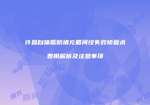 许昌自体脂肪填充眉间纹失败修复术费用解析及注意事项