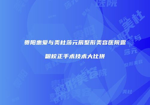 贵阳惠爱与美杜莎元辰整形美容医院露龈校正手术技术大比拼