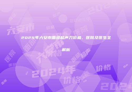 2025年六安市面部超声刀价格、医院及医生全解析