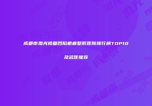 成都市激光修复凹陷疤痕整形医院排行榜TOP10及名医推荐