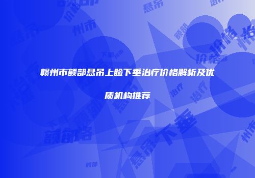 赣州市额部悬吊上睑下垂治疗价格解析及优质机构推荐
