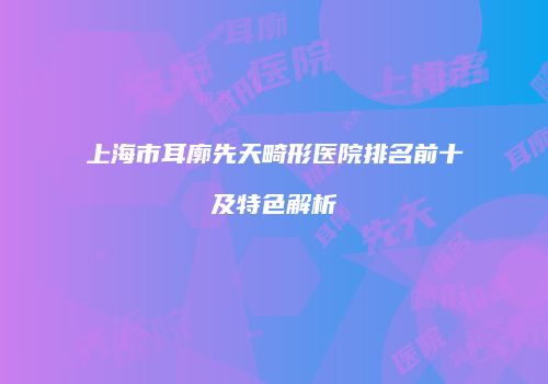 上海市耳廓先天畸形医院排名前十及特色解析