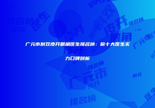 广元市割双皮开眼角医生排名榜：前十大医生实力口碑剖析