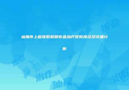 汕尾市上睑提肌肌腱折叠治疗医院排名及详细分析
