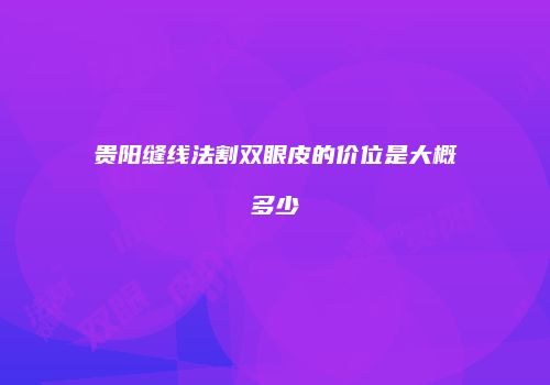 贵阳缝线法割双眼皮的价位是大概多少