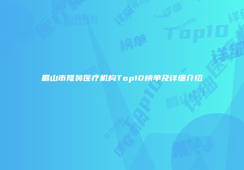 眉山市隆鼻医疗机构Top10榜单及详细介绍