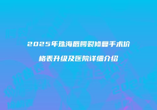 2025年珠海唇腭裂修复手术价格表升级及医院详细介绍
