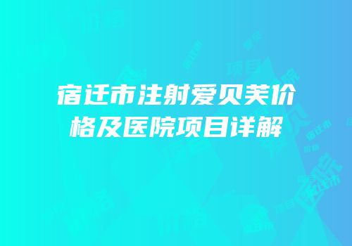 宿迁市注射爱贝芙价格及医院项目详解