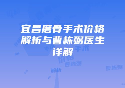 宜昌磨骨手术价格解析与曹栋弼医生详解