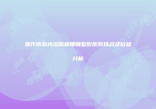 焦作市激光溶脂瘦腰腹整形医院排名及价格分析