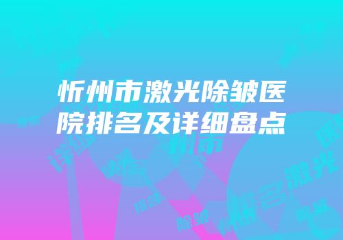 忻州市激光除皱医院排名及详细盘点