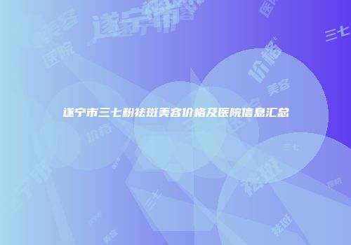 遂宁市三七粉祛斑美容价格及医院信息汇总