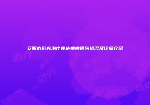 安阳市彩光治疗痤疮疤痕医院排名及详细介绍