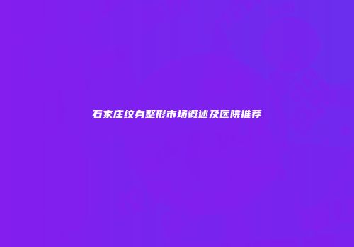 石家庄纹身整形市场概述及医院推荐