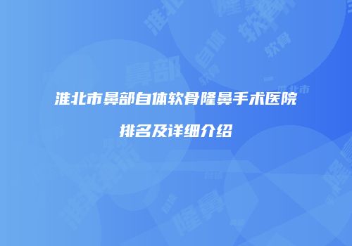 淮北市鼻部自体软骨隆鼻手术医院排名及详细介绍