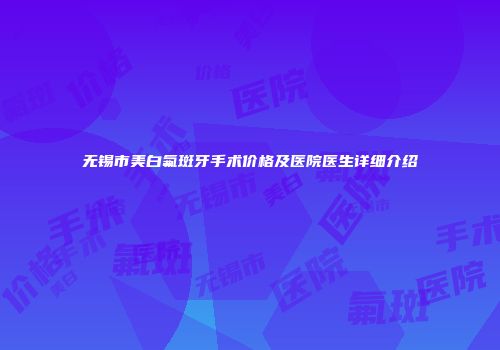 无锡市美白氟斑牙手术价格及医院医生详细介绍