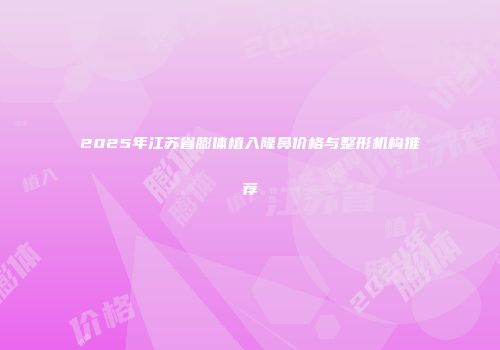 2025年江苏省膨体植入隆鼻价格与整形机构推荐