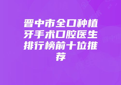 晋中市全口种植牙手术口腔医生排行榜前十位推荐