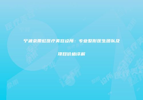 宁波佘雨虹医疗美容诊所：专业整形医生团队及项目价格详解