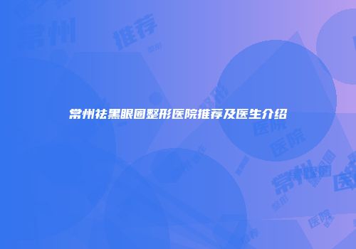 常州祛黑眼圈整形医院推荐及医生介绍