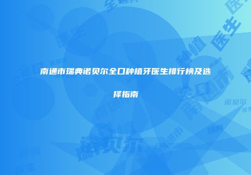 南通市瑞典诺贝尔全口种植牙医生排行榜及选择指南