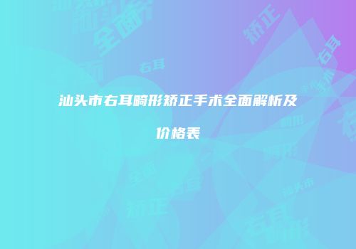 汕头市右耳畸形矫正手术全面解析及价格表