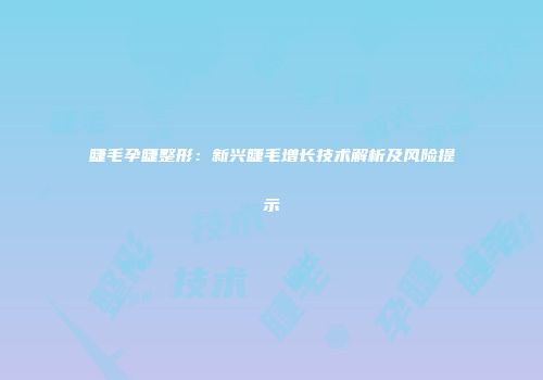睫毛孕睫整形：新兴睫毛增长技术解析及风险提示