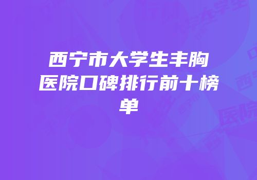 西宁市大学生丰胸医院口碑排行前十榜单