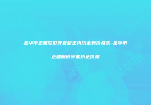 金华市正雅隐形牙套矫正内附全新价格表-金华市正雅隐形牙套矫正价格